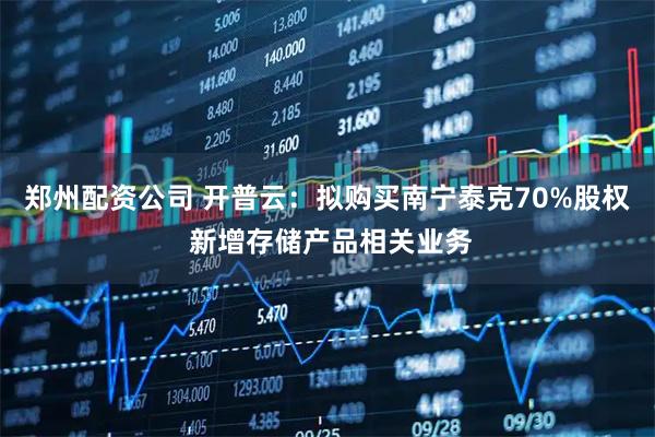 郑州配资公司 开普云：拟购买南宁泰克70%股权 新增存储产品相关业务
