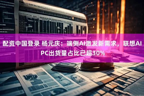 配资中国登录 杨元庆：端侧AI激发新需求，联想AI PC出货量占比已超30%