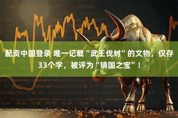 配资中国登录 唯一记载“武王伐纣”的文物，仅存33个字，被评为“镇国之宝”！