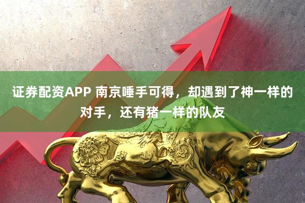 证券配资APP 南京唾手可得，却遇到了神一样的对手，还有猪一样的队友