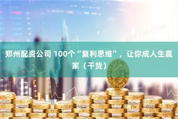 郑州配资公司 100个“复利思维”，让你成人生赢家（干货）