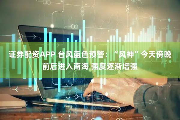 证券配资APP 台风蓝色预警:“风神”今天傍晚前后进入南海 强度逐渐增强