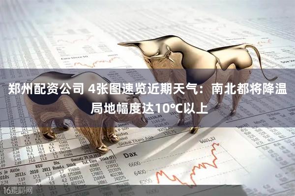 郑州配资公司 4张图速览近期天气：南北都将降温 局地幅度达10℃以上