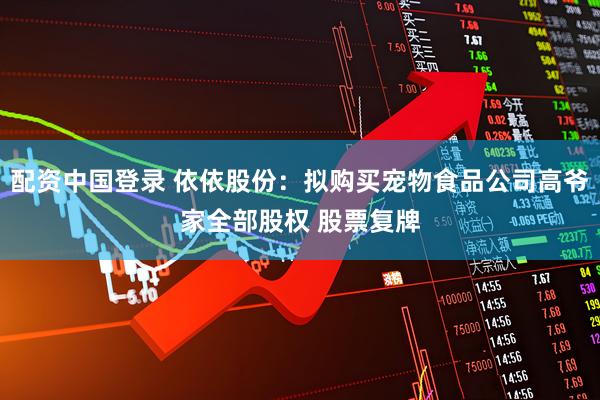 配资中国登录 依依股份：拟购买宠物食品公司高爷家全部股权 股票复牌