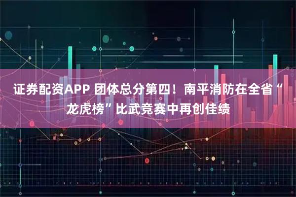 证券配资APP 团体总分第四！南平消防在全省“龙虎榜”比武竞赛中再创佳绩