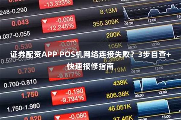 证券配资APP POS机网络连接失败？3步自查+快速报修指南