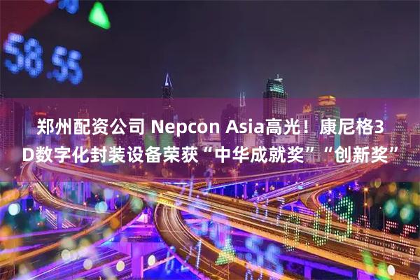 郑州配资公司 Nepcon Asia高光！康尼格3D数字化封装设备荣获“中华成就奖”“创新奖”