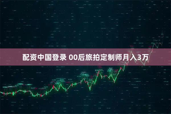 配资中国登录 00后旅拍定制师月入3万