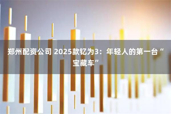 郑州配资公司 2025款钇为3：年轻人的第一台“宝藏车”