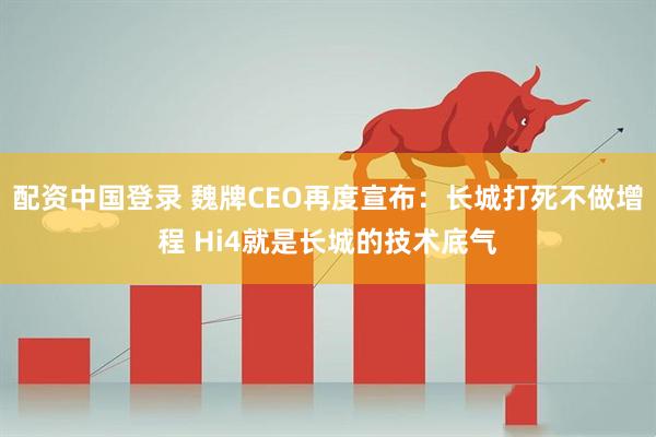 配资中国登录 魏牌CEO再度宣布：长城打死不做增程 Hi4就是长城的技术底气