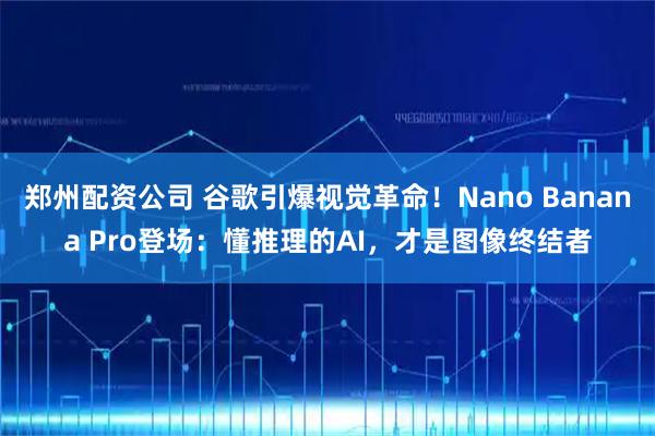 郑州配资公司 谷歌引爆视觉革命!Nano Banana Pro登场:懂推理的AI,才是图像终结者