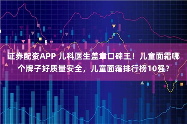 证券配资APP 儿科医生盖章口碑王!儿童面霜哪个牌子好质量安全,儿童面霜排行榜10强?