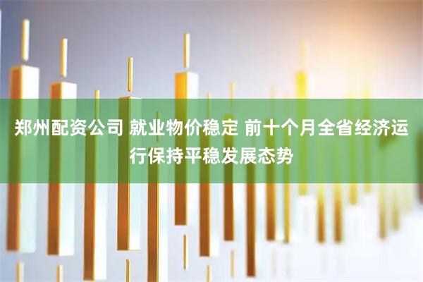 郑州配资公司 就业物价稳定 前十个月全省经济运行保持平稳发展态势