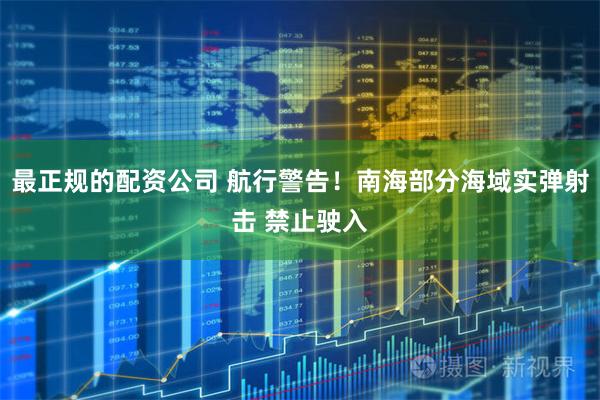 最正规的配资公司 航行警告！南海部分海域实弹射击 禁止驶入