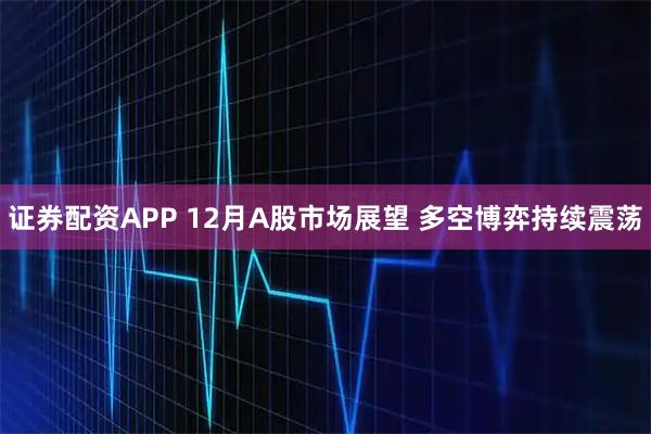 证券配资APP 12月A股市场展望 多空博弈持续震荡