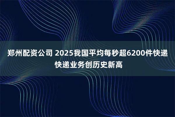 郑州配资公司 2025我国平均每秒超6200件快递 快递业务创历史新高