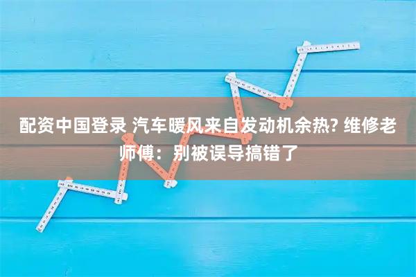 配资中国登录 汽车暖风来自发动机余热? 维修老师傅：别被误导搞错了