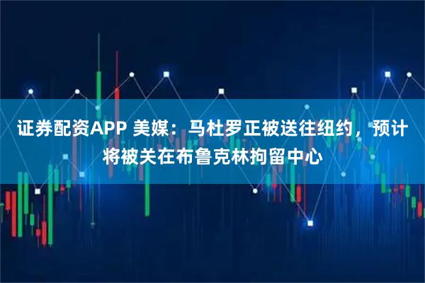 证券配资APP 美媒：马杜罗正被送往纽约，预计将被关在布鲁克林拘留中心