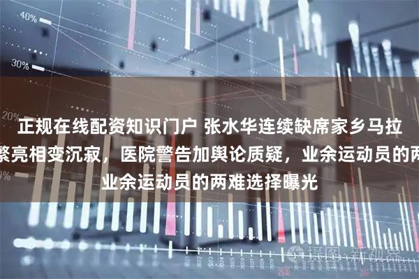 正规在线配资知识门户 张水华连续缺席家乡马拉松，昔日频繁亮相变沉寂，医院警告加舆论质疑，业余运动员的两难选择曝光