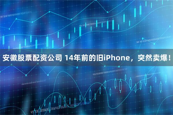 安徽股票配资公司 14年前的旧iPhone，突然卖爆！