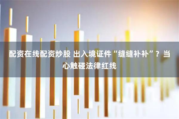 配资在线配资炒股 出入境证件“缝缝补补”？当心触碰法律红线