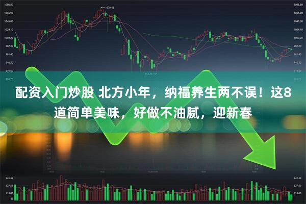 配资入门炒股 北方小年，纳福养生两不误！这8道简单美味，好做不油腻，迎新春