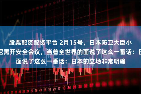 股票配资配资平台 2月15号，日本防卫大臣小泉进次郎在德国慕尼黑开安全会议，当着全世界的面说了这么一番话：日本的立场非常明确