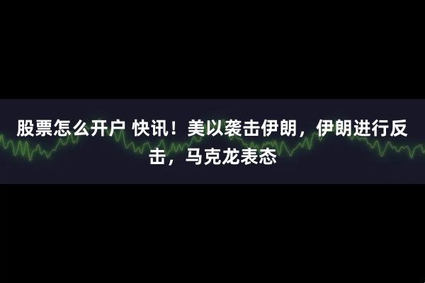 股票怎么开户 快讯！美以袭击伊朗，伊朗进行反击，马克龙表态