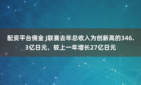 配资平台佣金 J联赛去年总收入为创新高的346.3亿日元，较上一年增长27亿日元