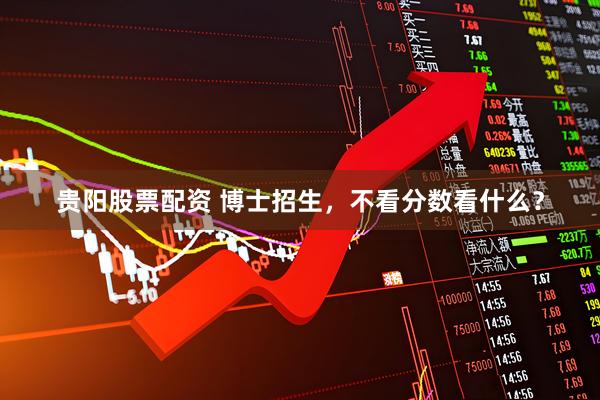 贵阳股票配资 博士招生,不看分数看什么?