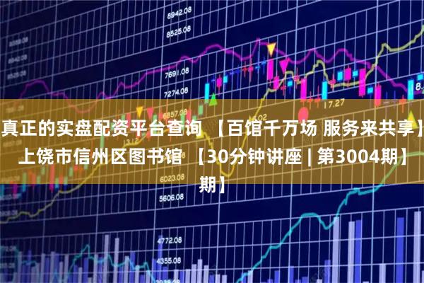 真正的实盘配资平台查询 【百馆千万场 服务来共享】上饶市信州区图书馆 【30分钟讲座 | 第3004期】