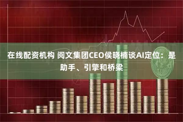 在线配资机构 阅文集团CEO侯晓楠谈AI定位：是助手、引擎和桥梁