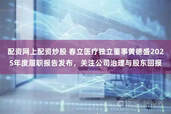 配资网上配资炒股 春立医疗独立董事黄德盛2025年度履职报告发布，关注公司治理与股东回报