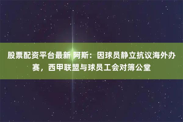 股票配资平台最新 阿斯:因球员静立抗议海外办赛,西甲联盟与球员工会对簿公堂