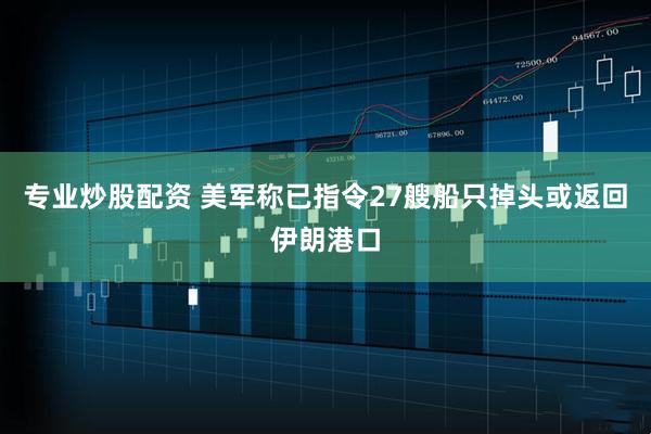 专业炒股配资 美军称已指令27艘船只掉头或返回伊朗港口