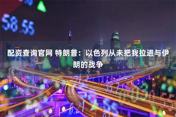 配资查询官网 特朗普：以色列从未把我拉进与伊朗的战争