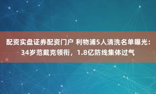 配资实盘证券配资门户 利物浦5人清洗名单曝光：34岁范戴克领衔，1.8亿防线集体过气