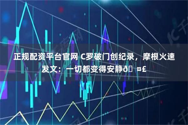 正规配资平台官网 C罗破门创纪录，摩根火速发文：一切都变得安静🤣