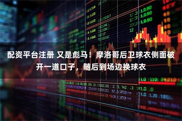 配资平台注册 又是彪马！摩洛哥后卫球衣侧面破开一道口子，随后到场边换球衣