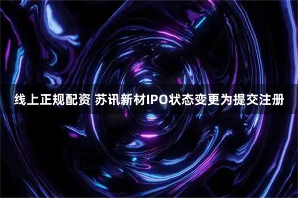 线上正规配资 苏讯新材IPO状态变更为提交注册