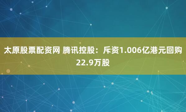 太原股票配资网 腾讯控股：斥资1.006亿港元回购22.9万股