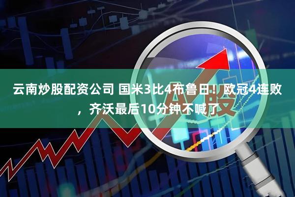 云南炒股配资公司 国米3比4布鲁日！欧冠4连败，齐沃最后10分钟不喊了